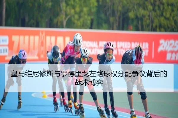 皇马维尼修斯与罗德里戈左路球权分配争议背后的战术博弈