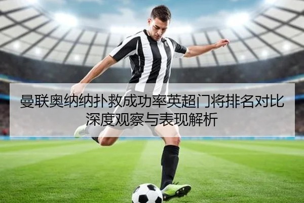 曼联奥纳纳扑救成功率英超门将排名对比深度观察与表现解析