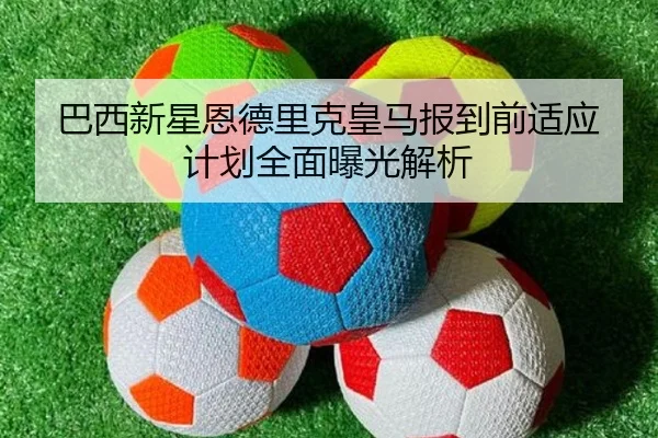 巴西新星恩德里克皇马报到前适应计划全面曝光解析