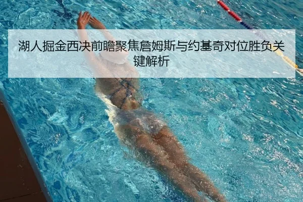 湖人掘金西决前瞻聚焦詹姆斯与约基奇对位胜负关键解析