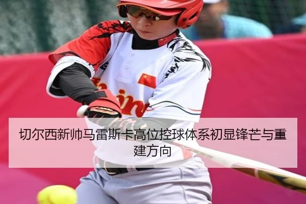 切尔西新帅马雷斯卡高位控球体系初显锋芒与重建方向