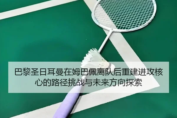 巴黎圣日耳曼在姆巴佩离队后重建进攻核心的路径挑战与未来方向探索